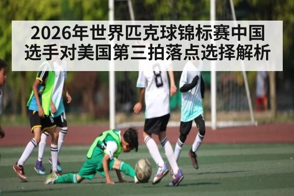 2026年世界匹克球锦标赛中国选手对美国第三拍落点选择解析