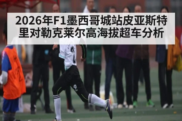 2026年F1墨西哥城站皮亚斯特里对勒克莱尔高海拔超车分析